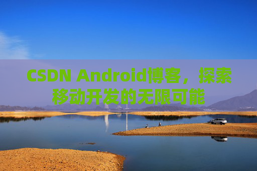 CSDN Android博客，探索移动开发的无限可能